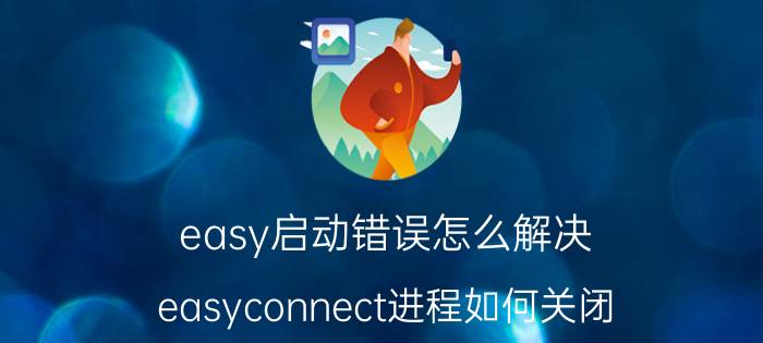 easy启动错误怎么解决 easyconnect进程如何关闭？